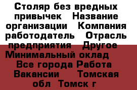 Столяр без вредных привычек › Название организации ­ Компания-работодатель › Отрасль предприятия ­ Другое › Минимальный оклад ­ 1 - Все города Работа » Вакансии   . Томская обл.,Томск г.